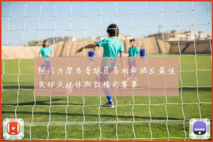 阿门为摩洛哥球员乌纳希颁发最佳奖杯庆祝休斯敦精彩赛事