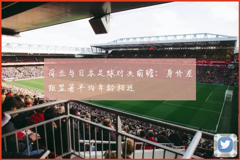 荷兰与日本足球对决前瞻：身价差距显著平均年龄相近
