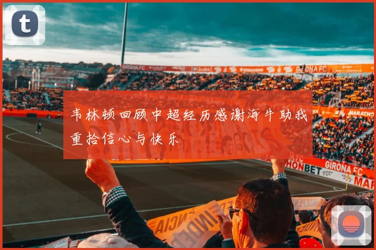 韦林顿回顾中超经历感谢海牛助我重拾信心与快乐