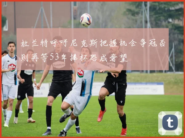 杜兰特呼吁尼克斯把握机会争冠否则再等53年捧杯恐成奢望