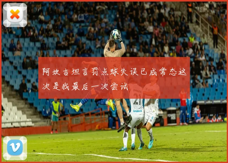 阿坎吉坦言罚点球失误已成常态这次是我最后一次尝试