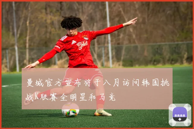 曼城官方宣布将于八月访问韩国挑战K联赛全明星和马竞