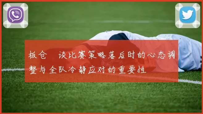 板仓滉谈比赛策略落后时的心态调整与全队冷静应对的重要性
