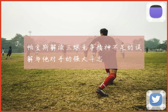 帕金斯解读三球竞争精神不足的误解与他对手的强大斗志