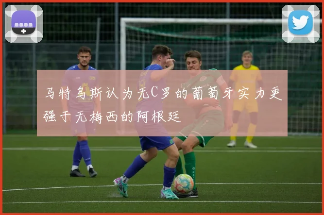 马特乌斯认为无C罗的葡萄牙实力更强于无梅西的阿根廷