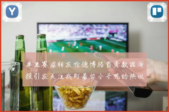 库里赛后转发伦德博格首秀数据海报引发关注我盯着你小子呢的热议