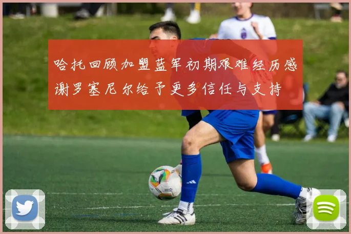 哈托回顾加盟蓝军初期艰难经历感谢罗塞尼尔给予更多信任与支持