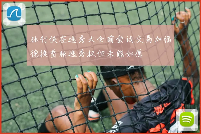 独行侠在选秀大会前尝试交易加福德换首轮选秀权但未能如愿