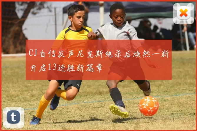 CJ自信发声尼克斯绝杀后焕然一新开启13连胜新篇章