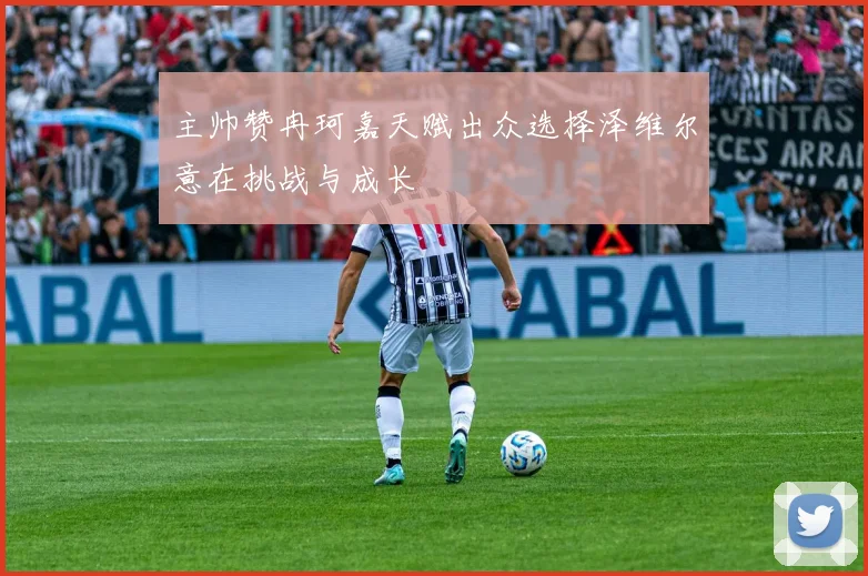 主帅赞冉珂嘉天赋出众选择泽维尔意在挑战与成长